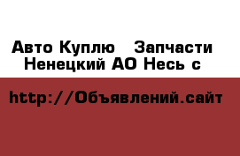 Авто Куплю - Запчасти. Ненецкий АО,Несь с.